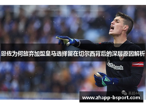 恩佐为何放弃加盟皇马选择留在切尔西背后的深层原因解析