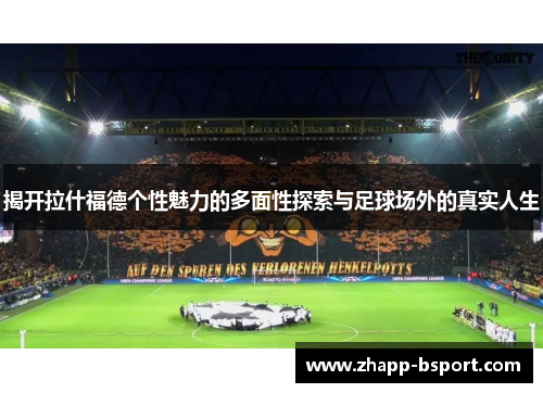 揭开拉什福德个性魅力的多面性探索与足球场外的真实人生