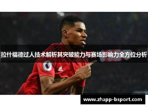 拉什福德过人技术解析其突破能力与赛场影响力全方位分析