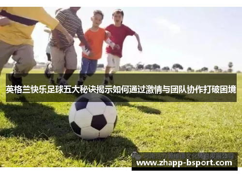 英格兰快乐足球五大秘诀揭示如何通过激情与团队协作打破困境