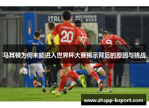 马其顿为何未能进入世界杯大赛揭示背后的原因与挑战