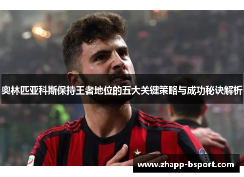 奥林匹亚科斯保持王者地位的五大关键策略与成功秘诀解析