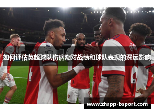 如何评估英超球队伤病潮对战绩和球队表现的深远影响