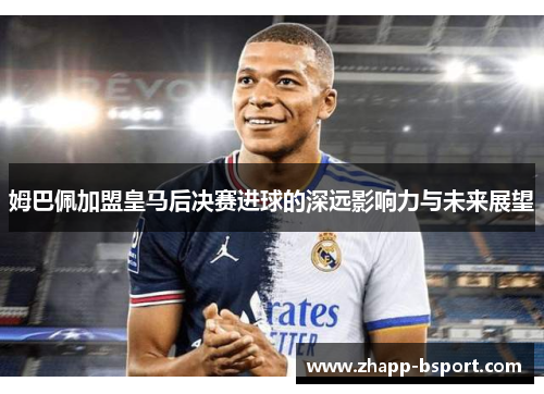 姆巴佩加盟皇马后决赛进球的深远影响力与未来展望