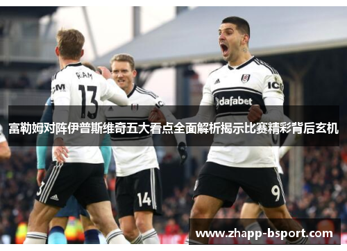 富勒姆对阵伊普斯维奇五大看点全面解析揭示比赛精彩背后玄机