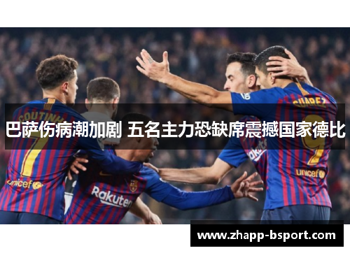 巴萨伤病潮加剧 五名主力恐缺席震撼国家德比