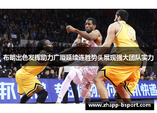 布朗出色发挥助力广厦延续连胜势头展现强大团队实力