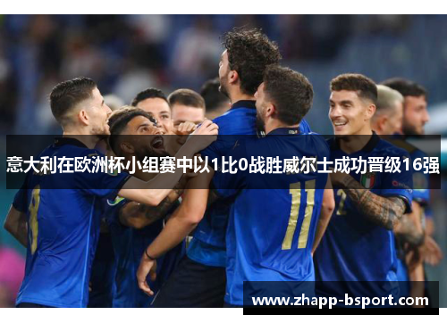 意大利在欧洲杯小组赛中以1比0战胜威尔士成功晋级16强