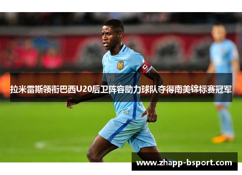 拉米雷斯领衔巴西U20后卫阵容助力球队夺得南美锦标赛冠军