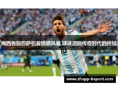 梅西告别巴萨引发情感风暴 球迷泪别传奇时代的终结