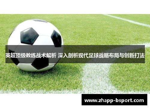 英超顶级教练战术解析 深入剖析现代足球战略布局与创新打法