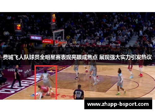 费城飞人队球员全明星赛表现亮眼成焦点 展现强大实力引发热议