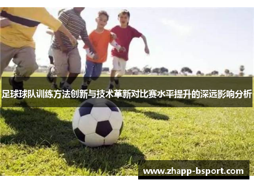 足球球队训练方法创新与技术革新对比赛水平提升的深远影响分析