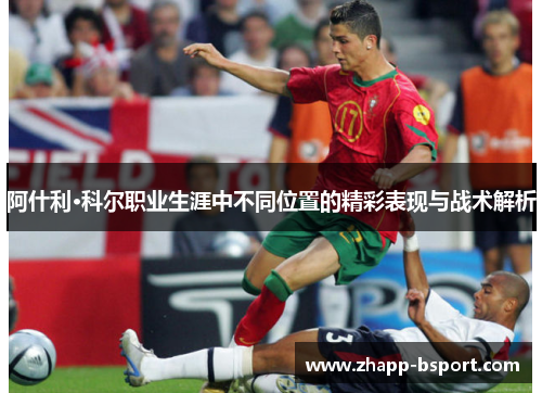 阿什利·科尔职业生涯中不同位置的精彩表现与战术解析