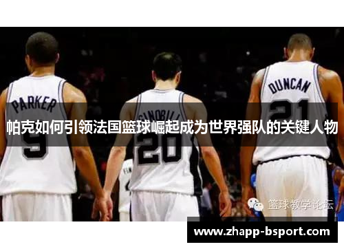 帕克如何引领法国篮球崛起成为世界强队的关键人物