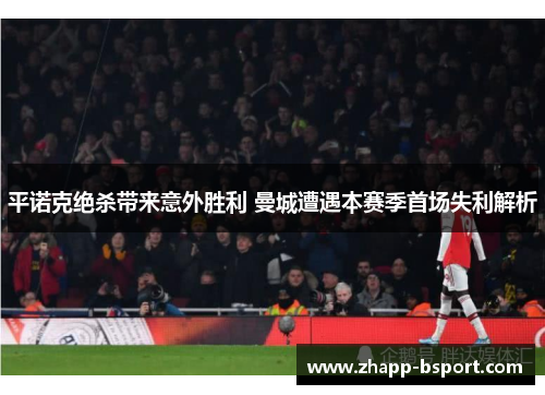 平诺克绝杀带来意外胜利 曼城遭遇本赛季首场失利解析