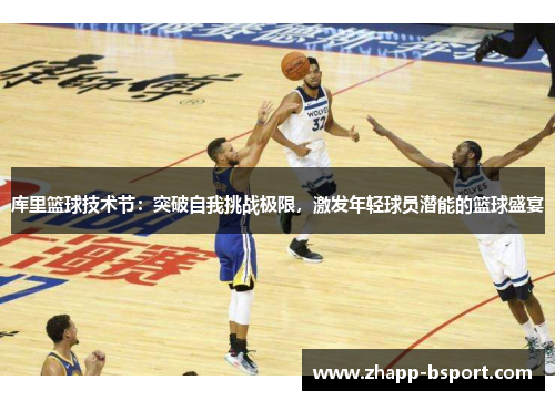 库里篮球技术节：突破自我挑战极限，激发年轻球员潜能的篮球盛宴