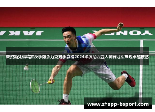 戴资颖凭借精准反手劈杀力克对手赢得2024印度尼西亚大师赛冠军展现卓越技艺