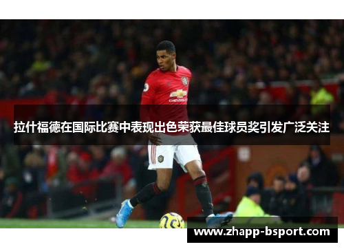 拉什福德在国际比赛中表现出色荣获最佳球员奖引发广泛关注