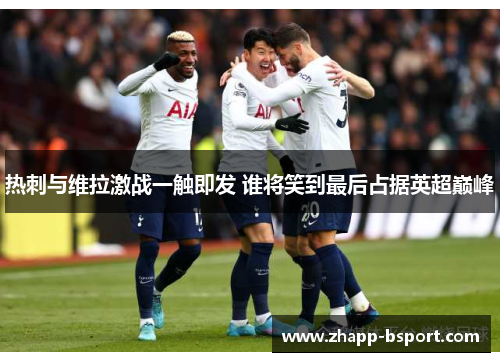 热刺与维拉激战一触即发 谁将笑到最后占据英超巅峰