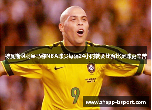 特瓦斯讽刺皇马称NBA球员每隔24小时就要比赛比足球更辛苦